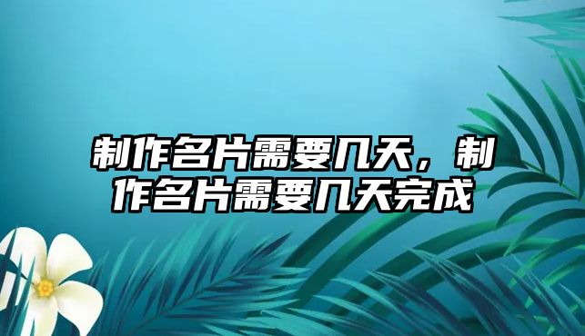 制作名片需要幾天，制作名片需要幾天完成