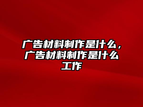 廣告材料制作是什么，廣告材料制作是什么工作