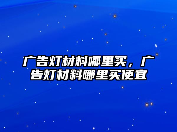 廣告燈材料哪里買，廣告燈材料哪里買便宜