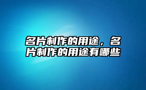 名片制作的用途，名片制作的用途有哪些