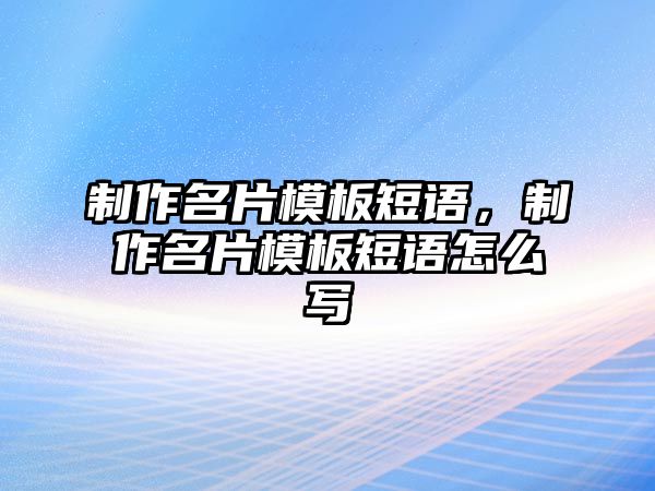 制作名片模板短語(yǔ)，制作名片模板短語(yǔ)怎么寫(xiě)