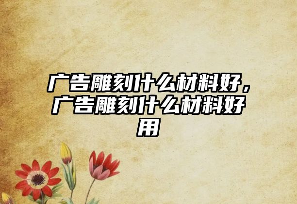 廣告雕刻什么材料好，廣告雕刻什么材料好用