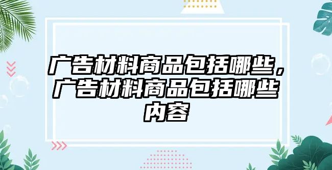 廣告材料商品包括哪些，廣告材料商品包括哪些內(nèi)容