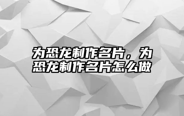 為恐龍制作名片，為恐龍制作名片怎么做