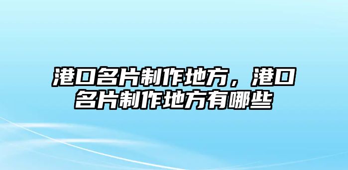 港口名片制作地方，港口名片制作地方有哪些