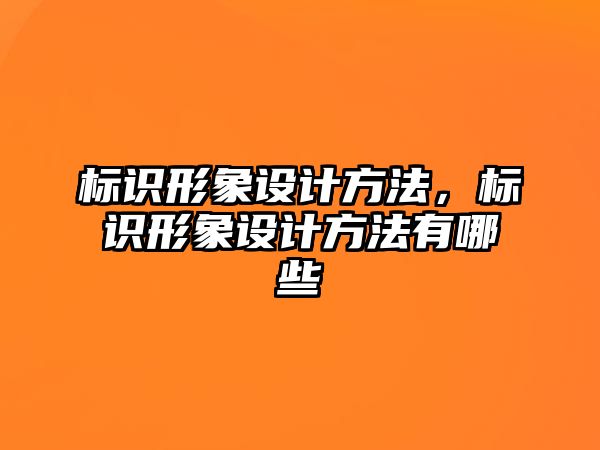 標識形象設(shè)計方法，標識形象設(shè)計方法有哪些