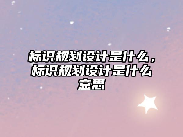 標識規(guī)劃設(shè)計是什么，標識規(guī)劃設(shè)計是什么意思