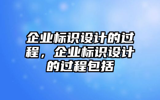 企業(yè)標(biāo)識設(shè)計的過程，企業(yè)標(biāo)識設(shè)計的過程包括