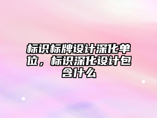 標(biāo)識標(biāo)牌設(shè)計深化單位，標(biāo)識深化設(shè)計包含什么