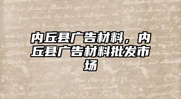 內(nèi)丘縣廣告材料，內(nèi)丘縣廣告材料批發(fā)市場