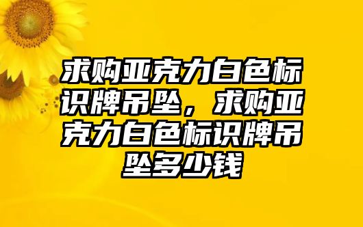 求購(gòu)亞克力白色標(biāo)識(shí)牌吊墜，求購(gòu)亞克力白色標(biāo)識(shí)牌吊墜多少錢(qián)