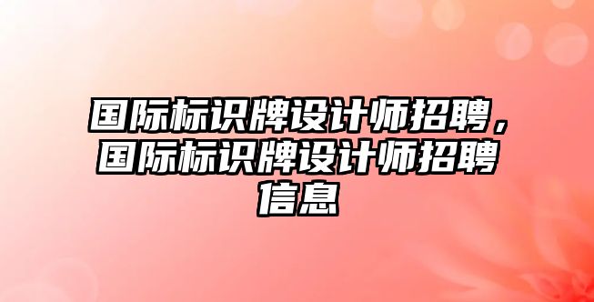 國際標識牌設計師招聘，國際標識牌設計師招聘信息