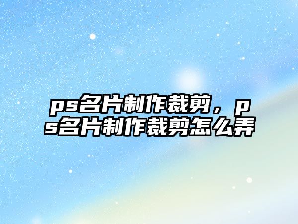 ps名片制作裁剪，ps名片制作裁剪怎么弄