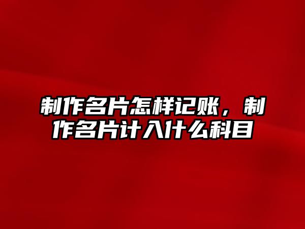 制作名片怎樣記賬，制作名片計(jì)入什么科目