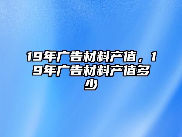 19年廣告材料產(chǎn)值，19年廣告材料產(chǎn)值多少