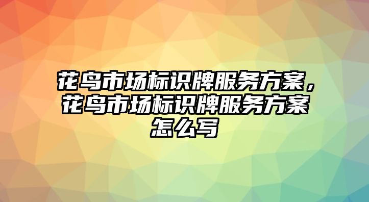 花鳥市場標(biāo)識(shí)牌服務(wù)方案，花鳥市場標(biāo)識(shí)牌服務(wù)方案怎么寫