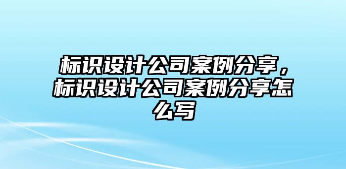 標識設(shè)計公司案例分享，標識設(shè)計公司案例分享怎么寫