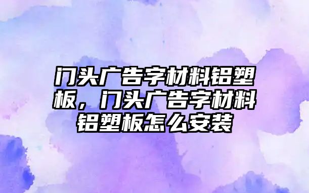 門頭廣告字材料鋁塑板，門頭廣告字材料鋁塑板怎么安裝