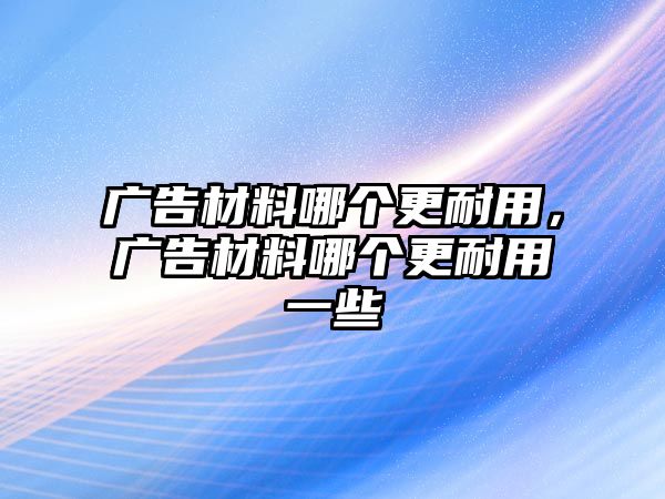 廣告材料哪個(gè)更耐用，廣告材料哪個(gè)更耐用一些