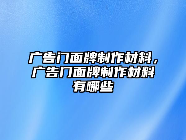 廣告門面牌制作材料，廣告門面牌制作材料有哪些