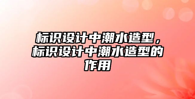 標(biāo)識設(shè)計中潮水造型，標(biāo)識設(shè)計中潮水造型的作用