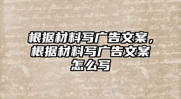 根據材料寫廣告文案，根據材料寫廣告文案怎么寫