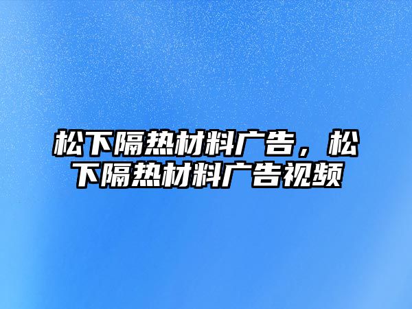 松下隔熱材料廣告，松下隔熱材料廣告視頻