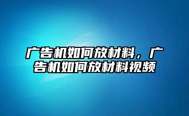 廣告機如何放材料，廣告機如何放材料視頻