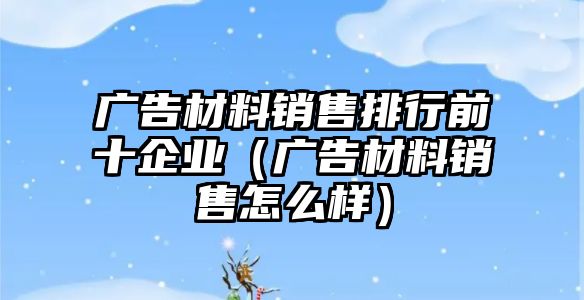 廣告材料銷售排行前十企業(yè)（廣告材料銷售怎么樣）