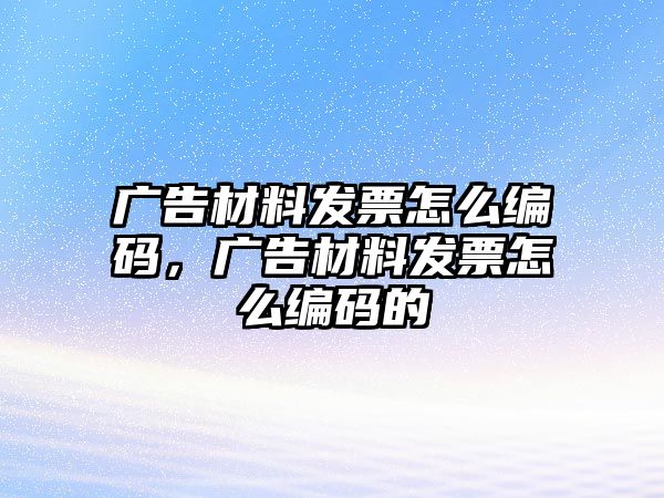 廣告材料發(fā)票怎么編碼，廣告材料發(fā)票怎么編碼的