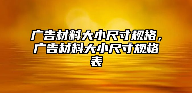 廣告材料大小尺寸規(guī)格，廣告材料大小尺寸規(guī)格表