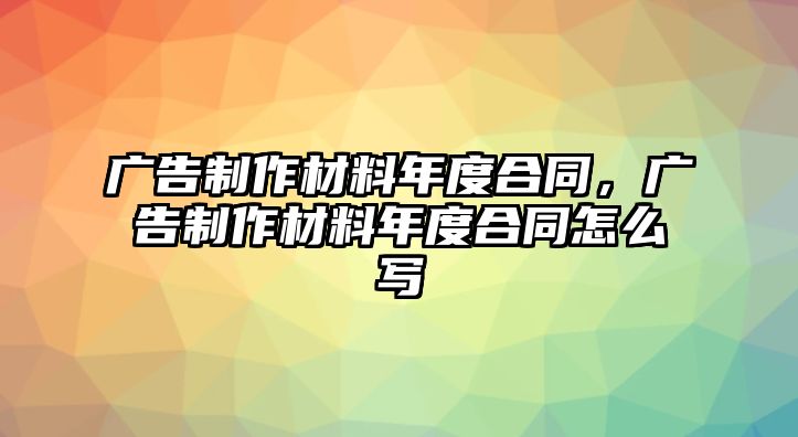 廣告制作材料年度合同，廣告制作材料年度合同怎么寫(xiě)