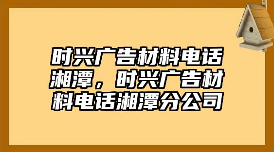 時(shí)興廣告材料電話湘潭，時(shí)興廣告材料電話湘潭分公司