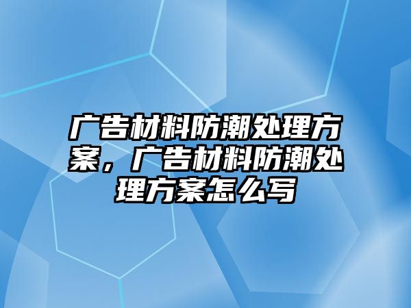 廣告材料防潮處理方案，廣告材料防潮處理方案怎么寫