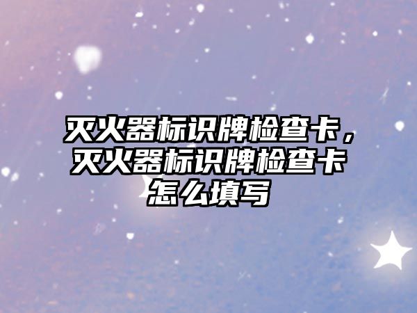 滅火器標(biāo)識牌檢查卡，滅火器標(biāo)識牌檢查卡怎么填寫