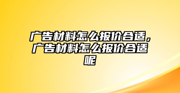 廣告材料怎么報價合適，廣告材料怎么報價合適呢