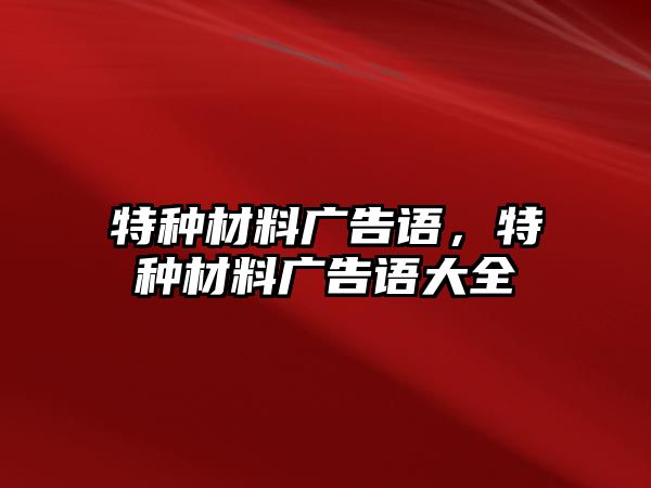 特種材料廣告語(yǔ)，特種材料廣告語(yǔ)大全