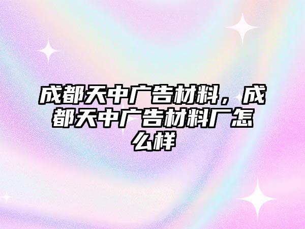 成都天中廣告材料，成都天中廣告材料廠怎么樣