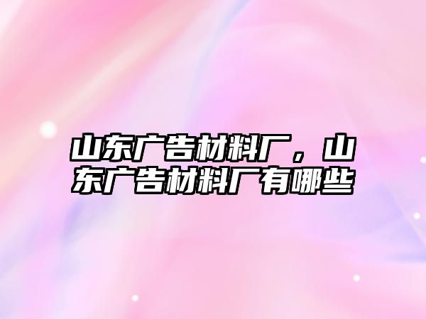 山東廣告材料廠，山東廣告材料廠有哪些