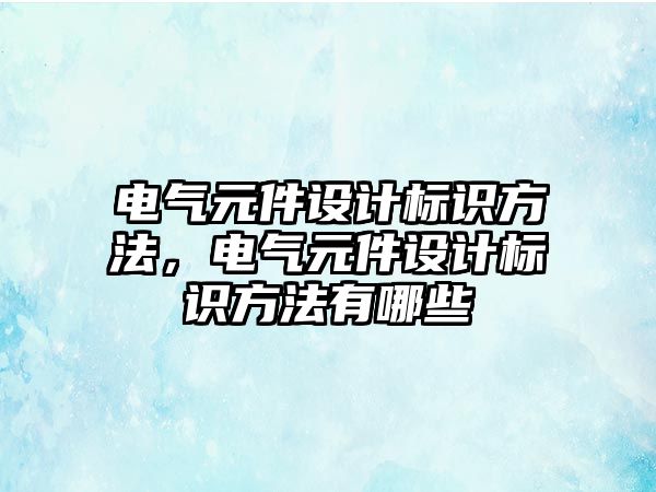 電氣元件設計標識方法，電氣元件設計標識方法有哪些