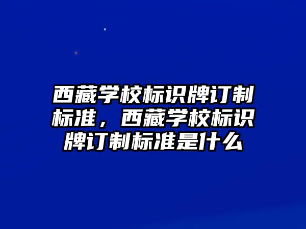 西藏學校標識牌訂制標準，西藏學校標識牌訂制標準是什么