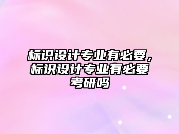 標(biāo)識(shí)設(shè)計(jì)專業(yè)有必要，標(biāo)識(shí)設(shè)計(jì)專業(yè)有必要考研嗎