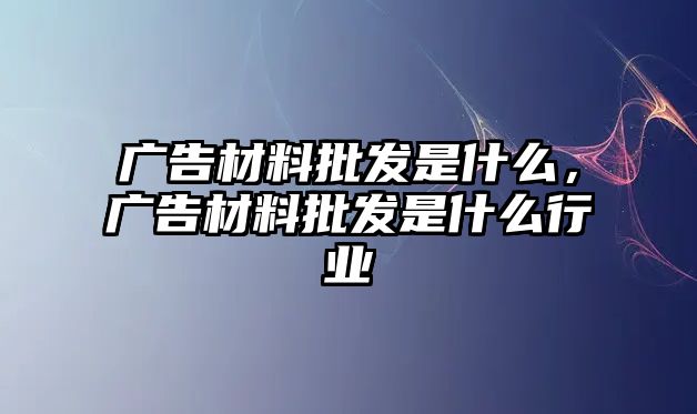 廣告材料批發(fā)是什么，廣告材料批發(fā)是什么行業(yè)