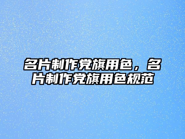 名片制作黨旗用色，名片制作黨旗用色規(guī)范