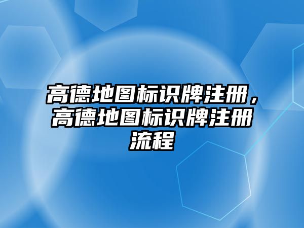 高德地圖標(biāo)識(shí)牌注冊(cè)，高德地圖標(biāo)識(shí)牌注冊(cè)流程