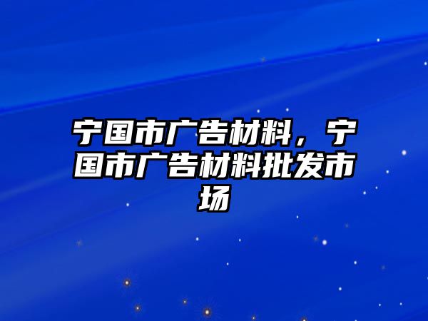 寧國市廣告材料，寧國市廣告材料批發(fā)市場