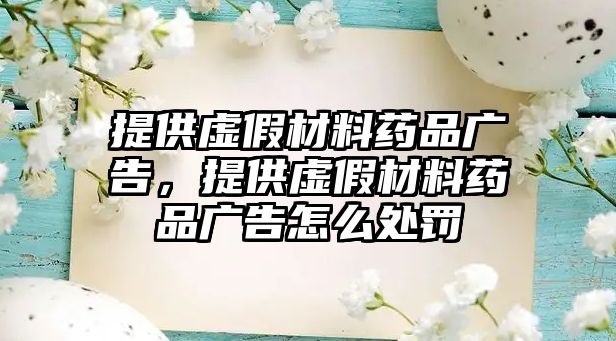 提供虛假材料藥品廣告，提供虛假材料藥品廣告怎么處罰