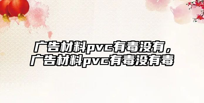 廣告材料pvc有毒沒有，廣告材料pvc有毒沒有毒