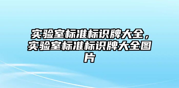 實(shí)驗(yàn)室標(biāo)準(zhǔn)標(biāo)識(shí)牌大全，實(shí)驗(yàn)室標(biāo)準(zhǔn)標(biāo)識(shí)牌大全圖片