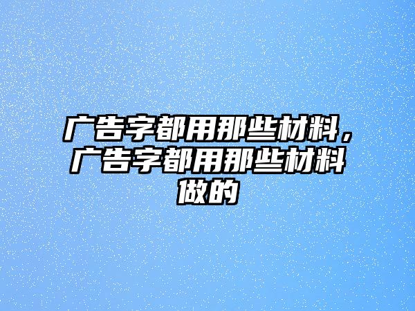 廣告字都用那些材料，廣告字都用那些材料做的